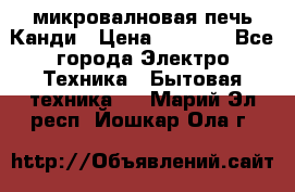 микровалновая печь Канди › Цена ­ 1 500 - Все города Электро-Техника » Бытовая техника   . Марий Эл респ.,Йошкар-Ола г.